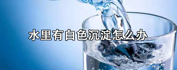 水里有白色沉淀是什么原因 水里出现白色沉淀怎么办 十号生活百科