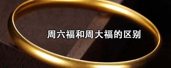 周六福和周大福的区别周六福和周大福的钻戒哪个好